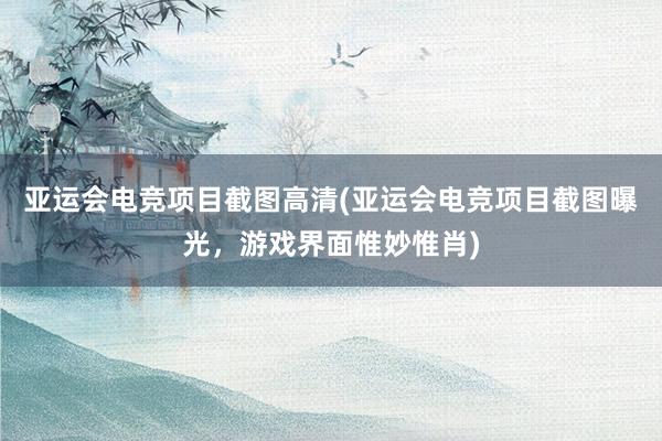 亚运会电竞项目截图高清(亚运会电竞项目截图曝光，游戏界面惟妙惟肖)