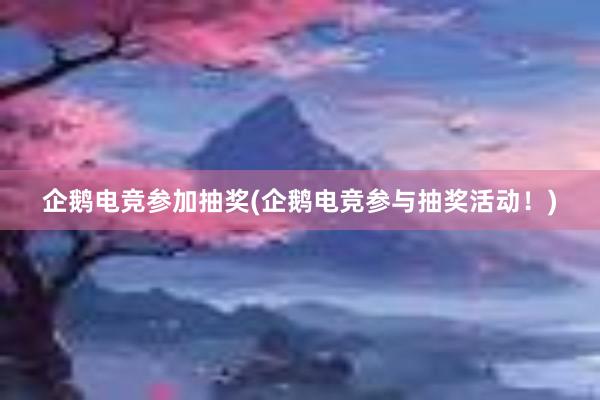 企鹅电竞参加抽奖(企鹅电竞参与抽奖活动！)