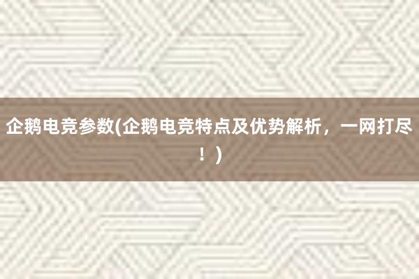 企鹅电竞参数(企鹅电竞特点及优势解析，一网打尽！)