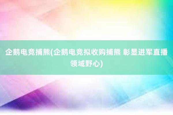 企鹅电竞捕熊(企鹅电竞拟收购捕熊 彰显进军直播领域野心)