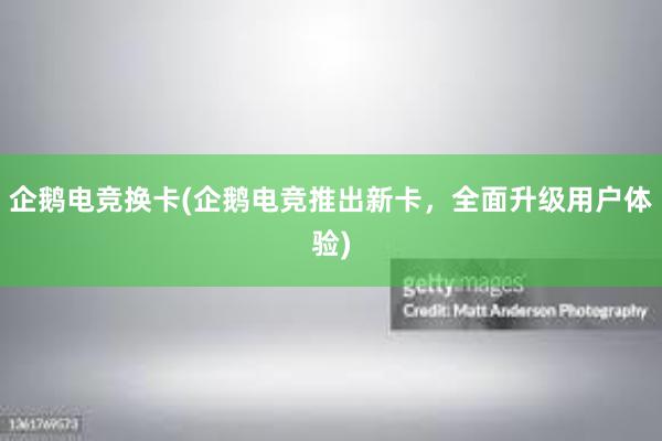 企鹅电竞换卡(企鹅电竞推出新卡，全面升级用户体验)