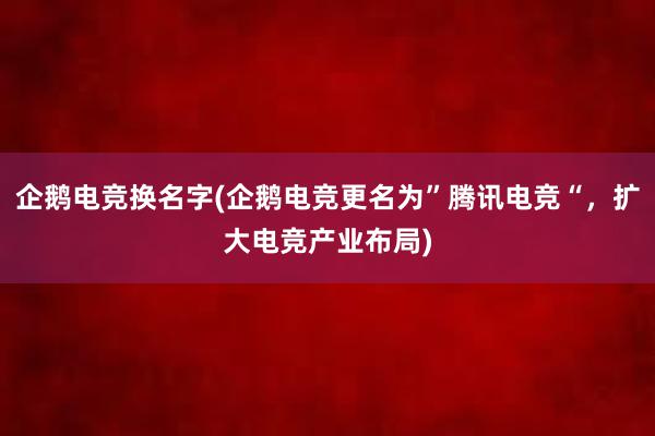 企鹅电竞换名字(企鹅电竞更名为”腾讯电竞“，扩大电竞产业布局)