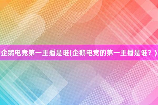 企鹅电竞第一主播是谁(企鹅电竞的第一主播是谁？)