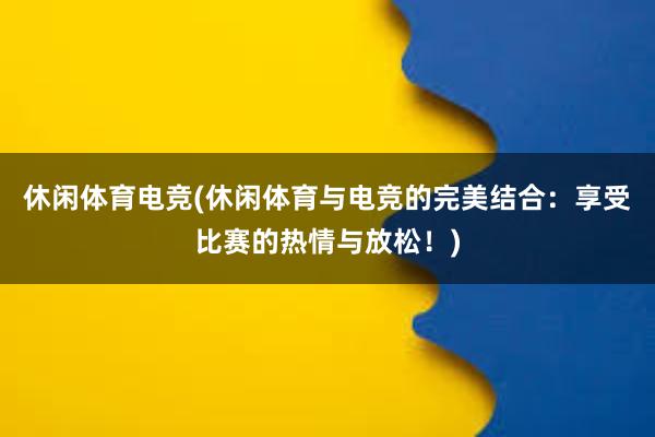 休闲体育电竞(休闲体育与电竞的完美结合：享受比赛的热情与放松！)