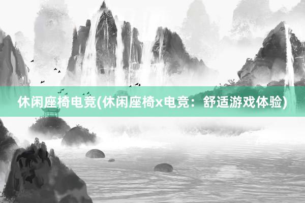 休闲座椅电竞(休闲座椅x电竞：舒适游戏体验)