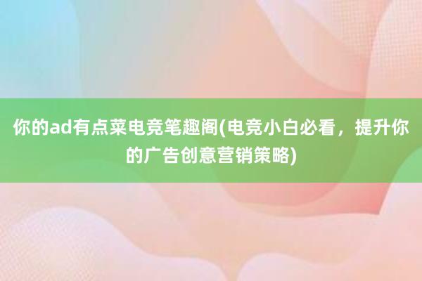 你的ad有点菜电竞笔趣阁(电竞小白必看，提升你的广告创意营销策略)