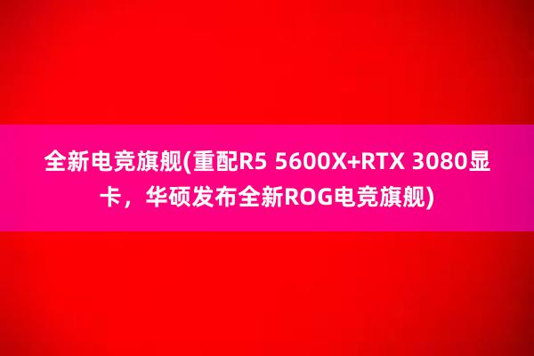 全新电竞旗舰(重配R5 5600X+RTX 3080显卡，华硕发布全新ROG电竞旗舰)