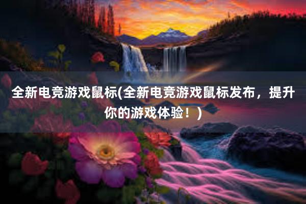 全新电竞游戏鼠标(全新电竞游戏鼠标发布，提升你的游戏体验！)