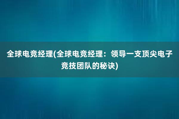 全球电竞经理(全球电竞经理：领导一支顶尖电子竞技团队的秘诀)