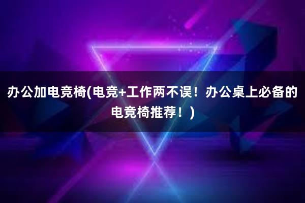 办公加电竞椅(电竞+工作两不误！办公桌上必备的电竞椅推荐！)