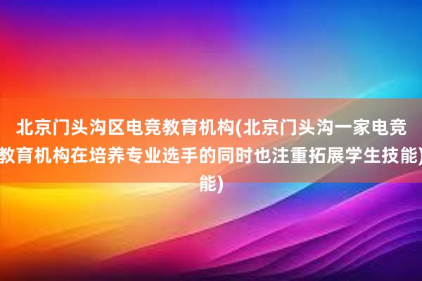 北京门头沟区电竞教育机构(北京门头沟一家电竞教育机构在培养专业选手的同时也注重拓展学生技能)