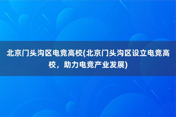 北京门头沟区电竞高校(北京门头沟区设立电竞高校，助力电竞产业发展)