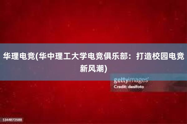 华理电竞(华中理工大学电竞俱乐部：打造校园电竞新风潮)