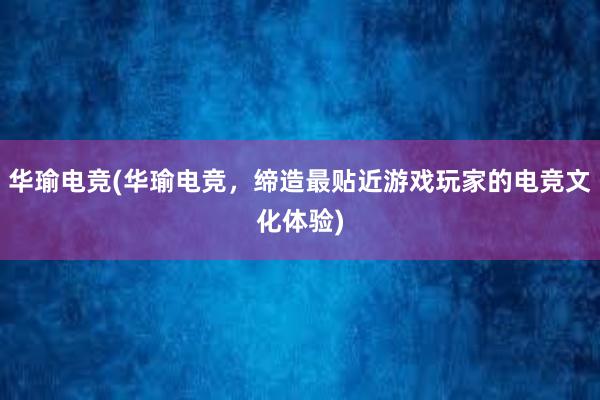 华瑜电竞(华瑜电竞，缔造最贴近游戏玩家的电竞文化体验)