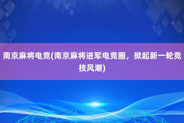 南京麻将电竞(南京麻将进军电竞圈，掀起新一轮竞技风潮)