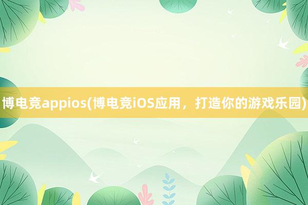 博电竞appios(博电竞iOS应用，打造你的游戏乐园)