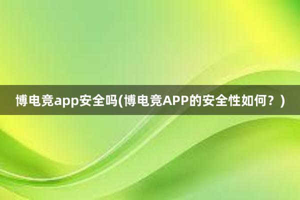 博电竞app安全吗(博电竞APP的安全性如何？)