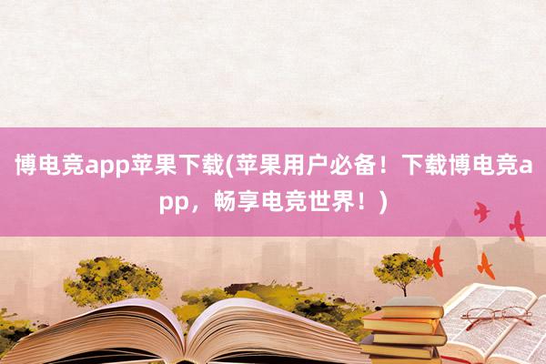 博电竞app苹果下载(苹果用户必备！下载博电竞app，畅享电竞世界！)