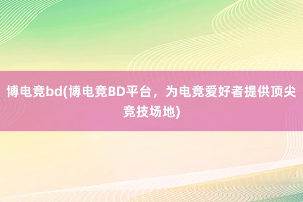 博电竞bd(博电竞BD平台，为电竞爱好者提供顶尖竞技场地)