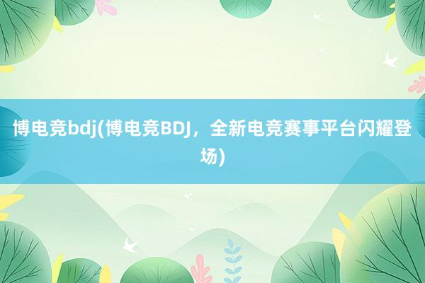 博电竞bdj(博电竞BDJ，全新电竞赛事平台闪耀登场)