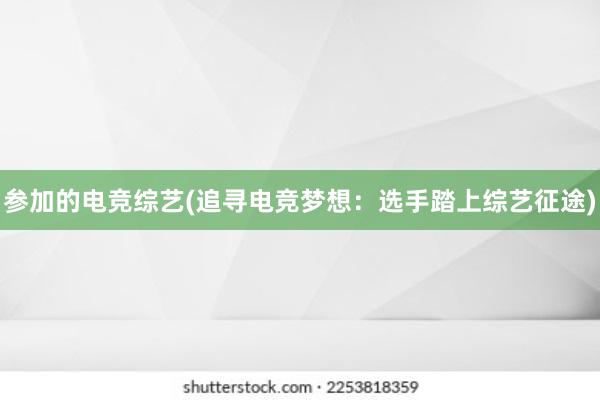 参加的电竞综艺(追寻电竞梦想：选手踏上综艺征途)