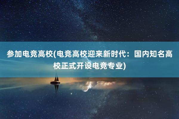 参加电竞高校(电竞高校迎来新时代：国内知名高校正式开设电竞专业)