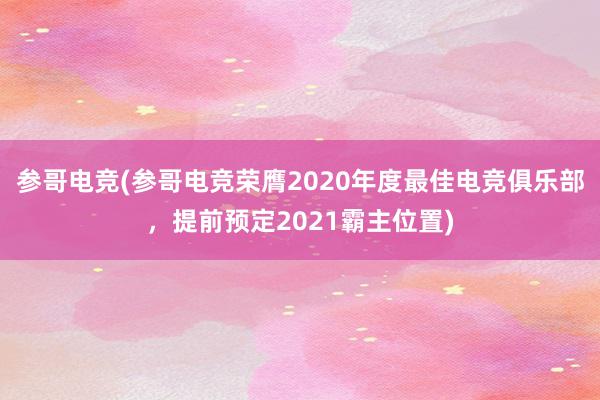 参哥电竞(参哥电竞荣膺2020年度最佳电竞俱乐部，提前预定2021霸主位置)