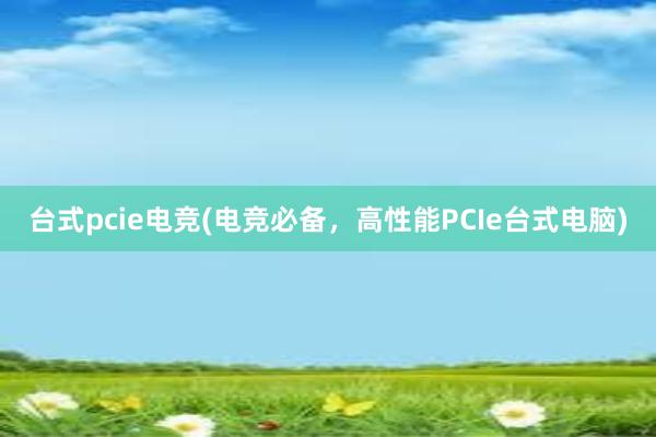 台式pcie电竞(电竞必备，高性能PCIe台式电脑)