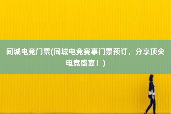 同城电竞门票(同城电竞赛事门票预订，分享顶尖电竞盛宴！)