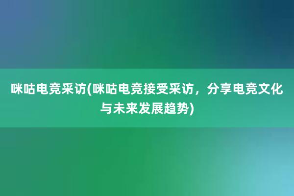 咪咕电竞采访(咪咕电竞接受采访，分享电竞文化与未来发展趋势)