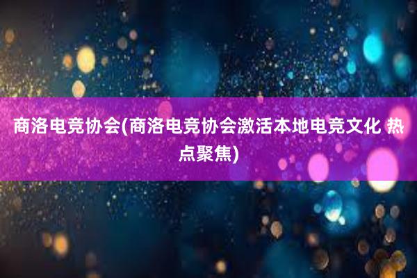 商洛电竞协会(商洛电竞协会激活本地电竞文化 热点聚焦)