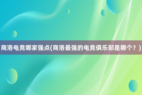 商洛电竞哪家强点(商洛最强的电竞俱乐部是哪个？)