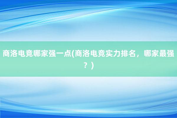 商洛电竞哪家强一点(商洛电竞实力排名，哪家最强？)