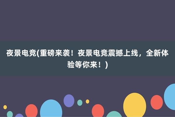 夜景电竞(重磅来袭！夜景电竞震撼上线，全新体验等你来！)