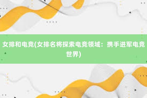 女排和电竞(女排名将探索电竞领域：携手进军电竞世界)