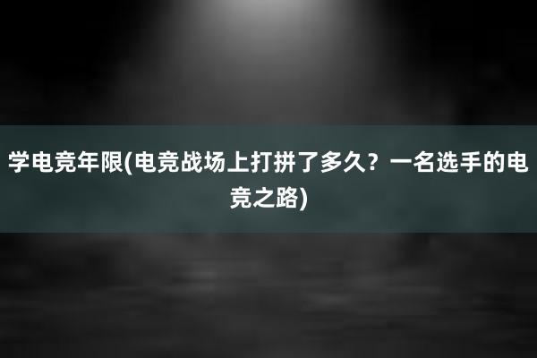 学电竞年限(电竞战场上打拼了多久？一名选手的电竞之路)