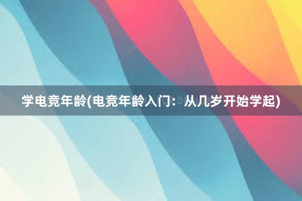 学电竞年龄(电竞年龄入门：从几岁开始学起)