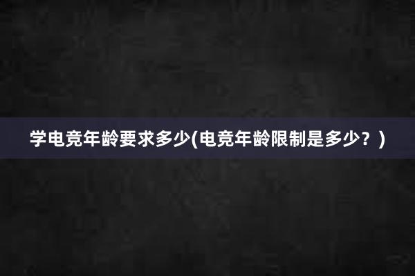 学电竞年龄要求多少(电竞年龄限制是多少？)