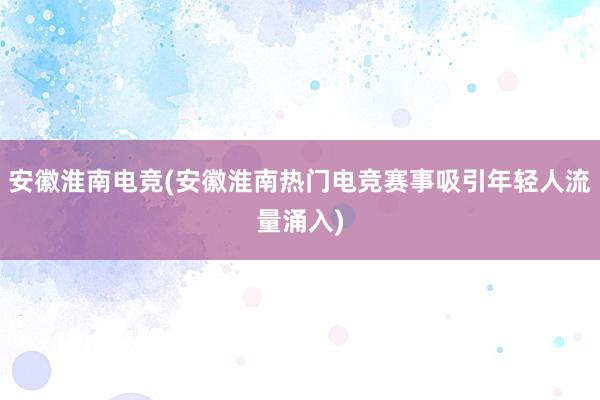 安徽淮南电竞(安徽淮南热门电竞赛事吸引年轻人流量涌入)