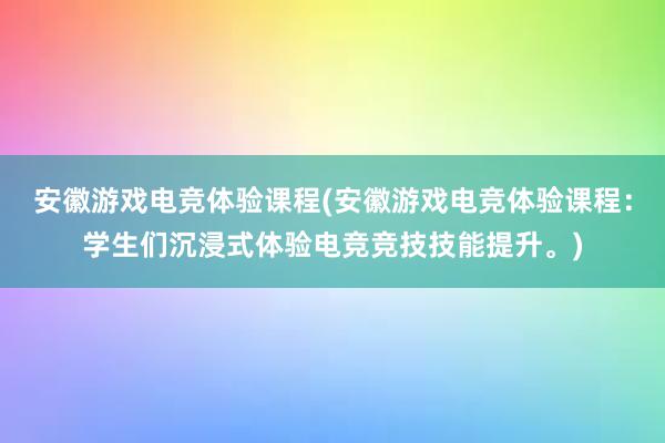 安徽游戏电竞体验课程(安徽游戏电竞体验课程：学生们沉浸式体验电竞竞技技能提升。)