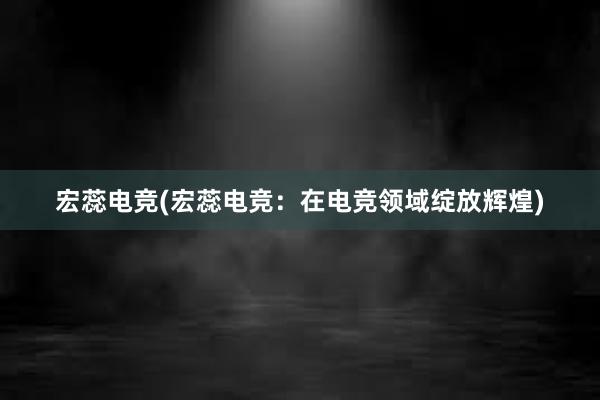 宏蕊电竞(宏蕊电竞：在电竞领域绽放辉煌)