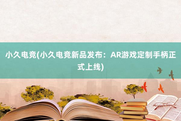 小久电竞(小久电竞新品发布：AR游戏定制手柄正式上线)