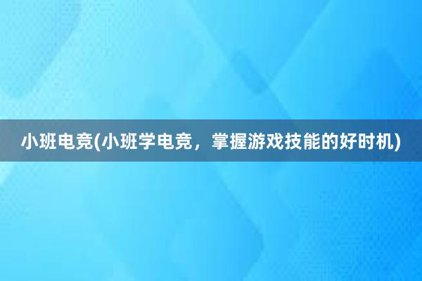 小班电竞(小班学电竞，掌握游戏技能的好时机)