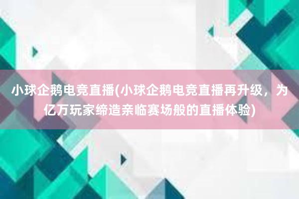 小球企鹅电竞直播(小球企鹅电竞直播再升级，为亿万玩家缔造亲临赛场般的直播体验)