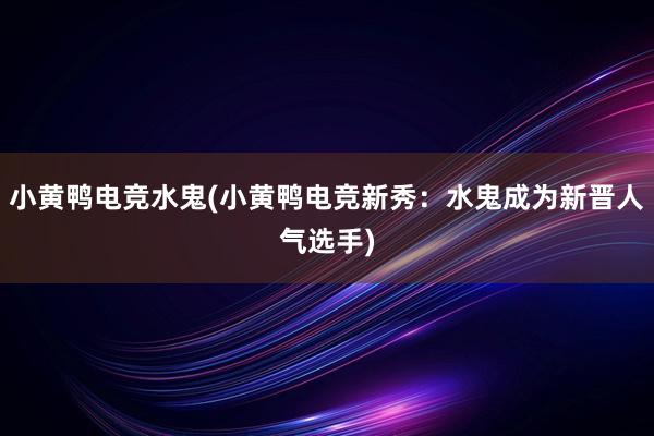 小黄鸭电竞水鬼(小黄鸭电竞新秀：水鬼成为新晋人气选手)