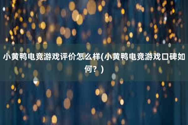 小黄鸭电竞游戏评价怎么样(小黄鸭电竞游戏口碑如何？)