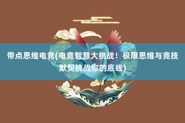 带点思维电竞(电竞智慧大挑战！极限思维与竞技默契挑战你的底线)