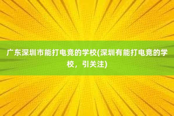 广东深圳市能打电竞的学校(深圳有能打电竞的学校，引关注)