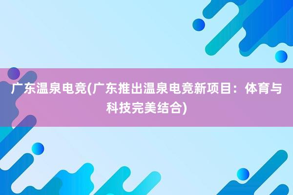 广东温泉电竞(广东推出温泉电竞新项目：体育与科技完美结合)