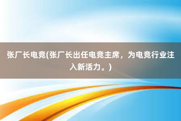 张厂长电竞(张厂长出任电竞主席，为电竞行业注入新活力。)